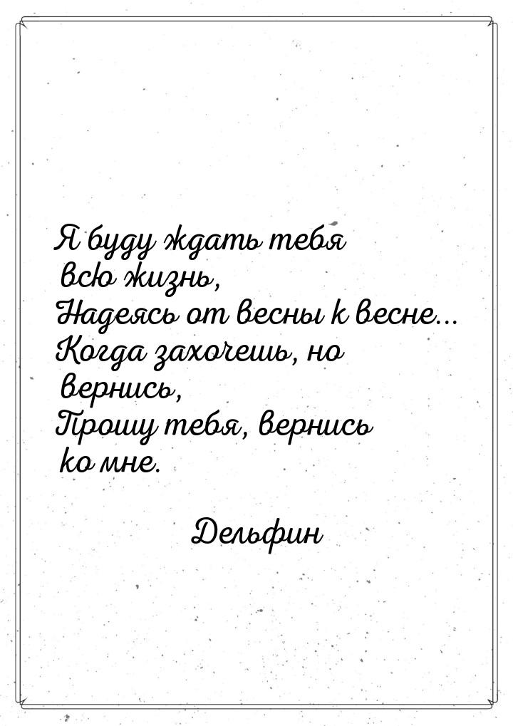 Я буду ждать тебя всю жизнь, Надеясь от весны к весне... Когда захочешь, но вернись, Прошу