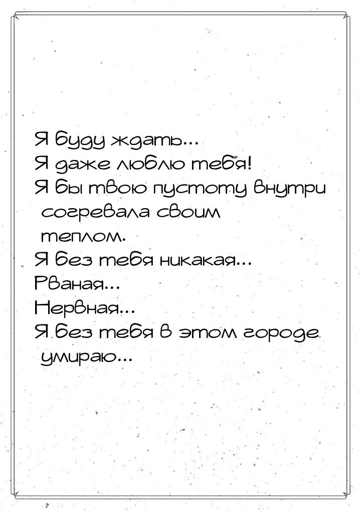 Я буду ждать... Я даже люблю тебя! Я бы твою пустоту внутри согревала своим теплом. Я без 