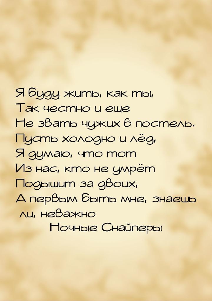 Я буду жить, как ты, Так честно и еще Не звать чужих в постель. Пусть холодно и лёд, Я дум