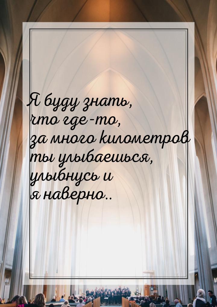 Я буду знать, что где-то, за много километров ты улыбаешься, улыбнусь и я наверно..