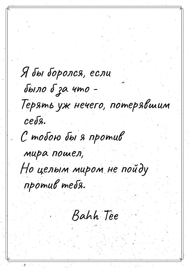 Я бы боролся, если было б за что - Терять уж нечего, потерявшим себя. С тобою бы я против 