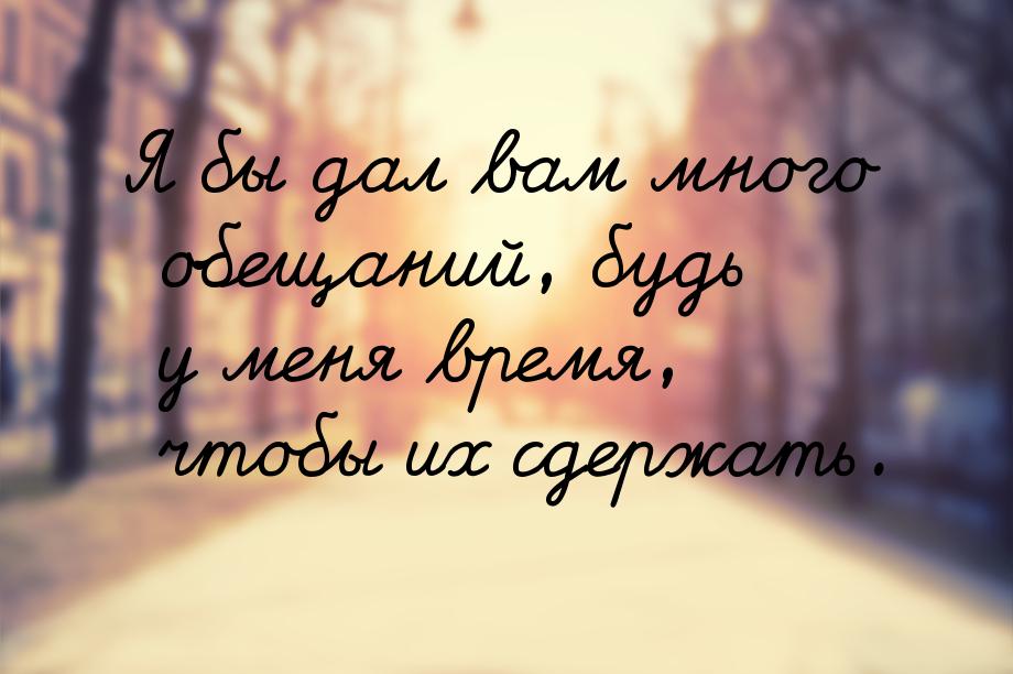 Я бы дал вам много обещаний, будь у меня время, чтобы их сдержать.