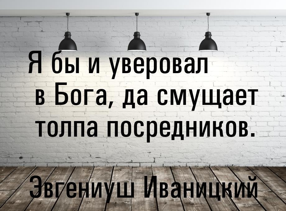 Я бы и уверовал в Бога, да смущает толпа посредников.