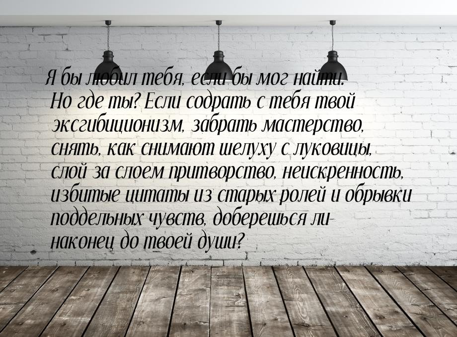 Я бы любил тебя, если бы мог найти. Но где ты? Если содрать с тебя твой эксгибиционизм, за