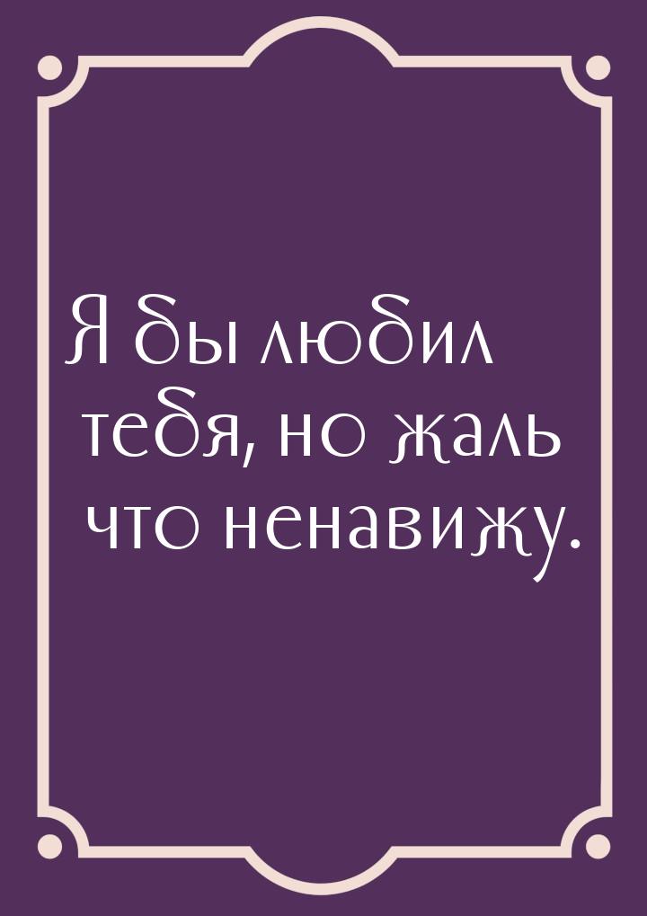 Я бы любил тебя, но жаль что ненавижу.