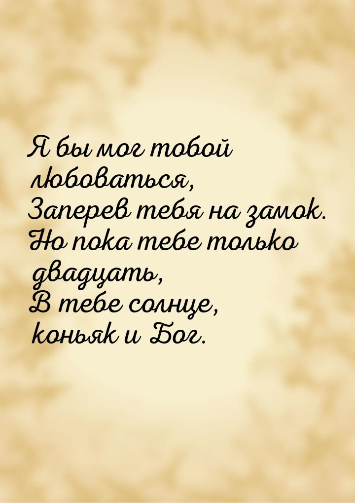 Я бы мог тобой любоваться, Заперев тебя на замок. Но пока тебе только двадцать, В тебе сол