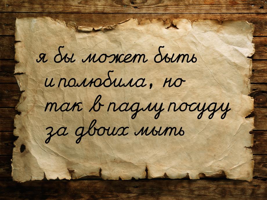 ﻿﻿я бы может быть и полюбила, но так в падлу посуду за двоих мыть