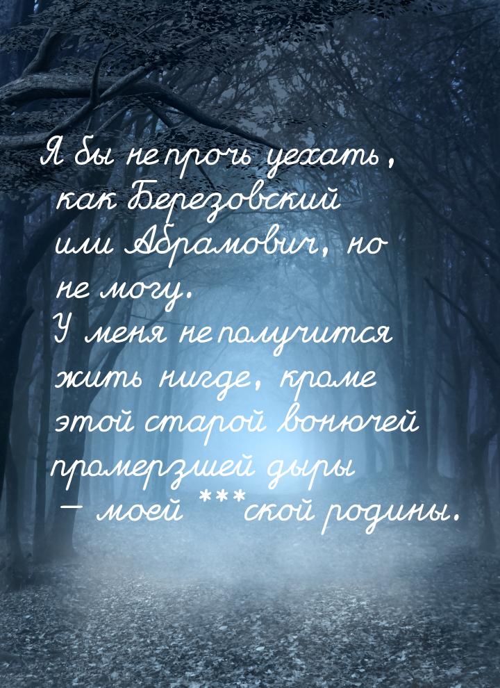 Я бы не прочь уехать, как Березовский или Абрамович, но не могу. У меня не получится жить 