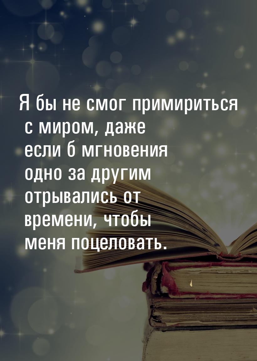 Я бы не смог примириться с миром, даже если б мгновения одно за другим отрывались от време