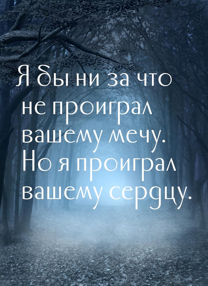 Я бы ни за что не проиграл вашему мечу. Но я проиграл вашему сердцу.