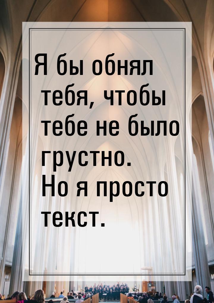 Я бы обнял тебя, чтобы тебе не было грустно. Но я просто текст.