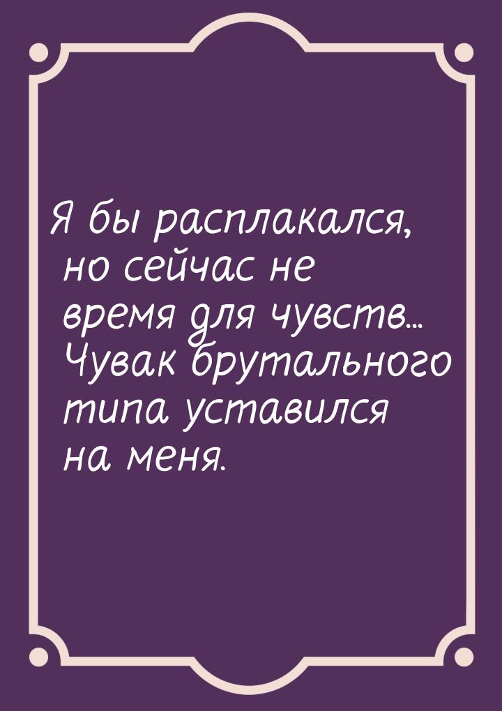 Я бы расплакался, но сейчас не время для чувств... Чувак брутального типа уставился на мен