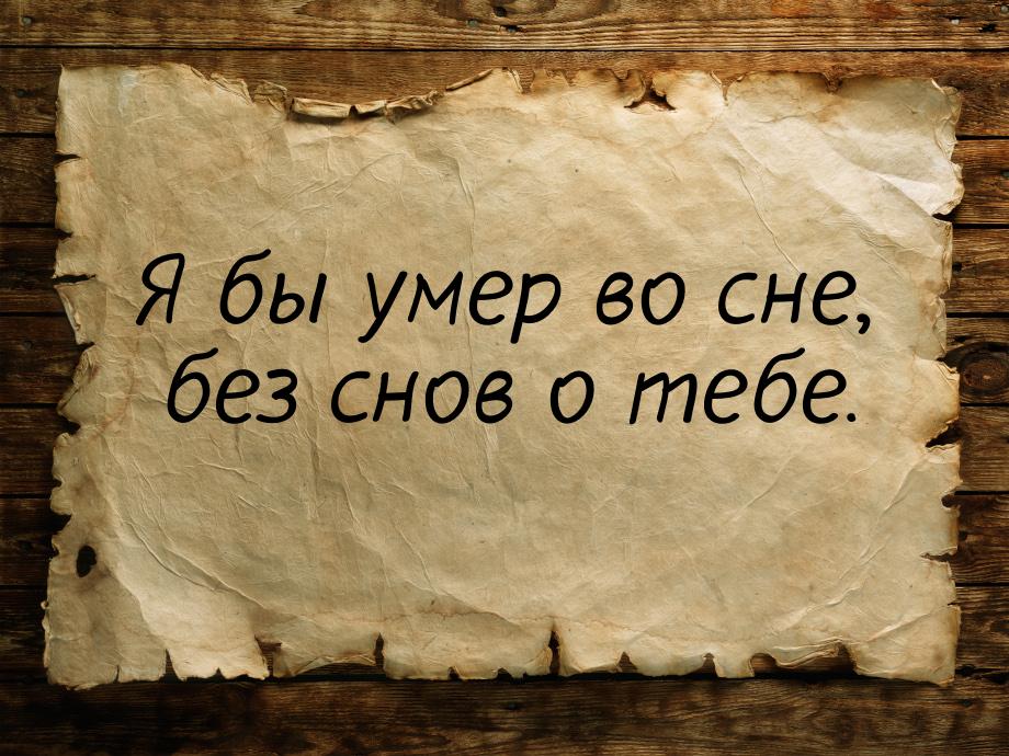 Я бы умер во сне, без снов о тебе.