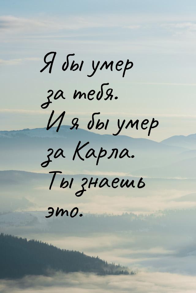 Я бы умер за тебя. И я бы умер за Карла. Ты знаешь это.