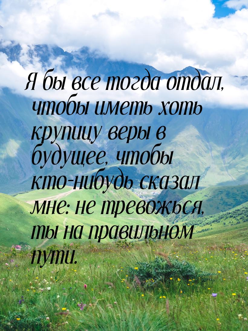 Я бы все тогда отдал, чтобы иметь хоть крупицу веры в будущее, чтобы кто-нибудь сказал мне