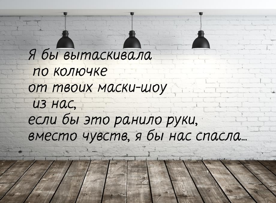 Я бы вытаскивала по колючке от твоих маски-шоу из нас, если бы это ранило руки, вместо чув