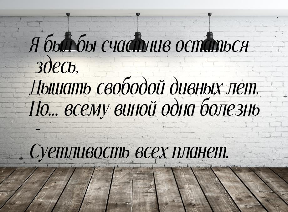 Я был бы счастлив остаться здесь, Дышать свободой дивных лет, Но... всему виной одна болез