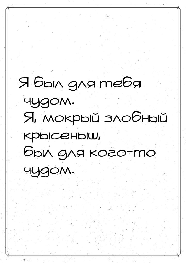 Я был для тебя чудом. Я, мокрый злобный крысеныш, был для кого-то чудом.