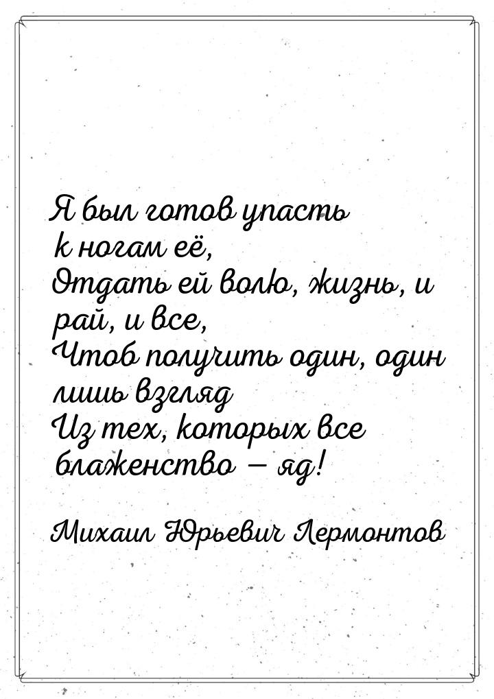 Я был готов упасть к ногам её, Отдать ей волю, жизнь, и рай, и все, Чтоб получить один, од