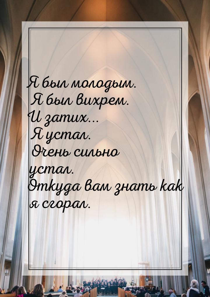 Я был молодым. Я был вихрем. И затих... Я устал. Очень сильно устал. Откуда вам знать как 