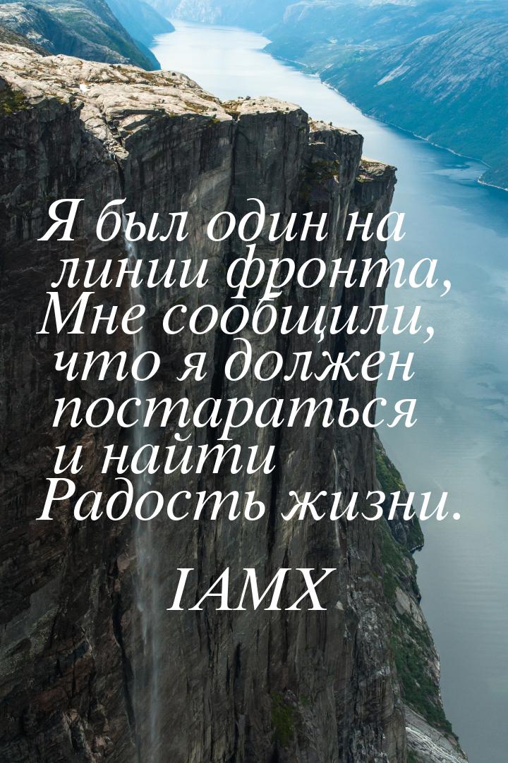 Я был один на линии фронта, Мне сообщили, что я должен постараться и найти Радость жизни.