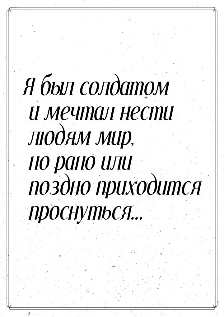 Я был солдатом и мечтал нести людям мир, но рано или поздно приходится проснуться...