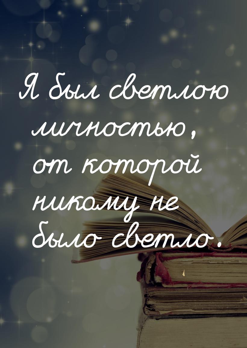 Я был светлою личностью, от которой никому не было светло.