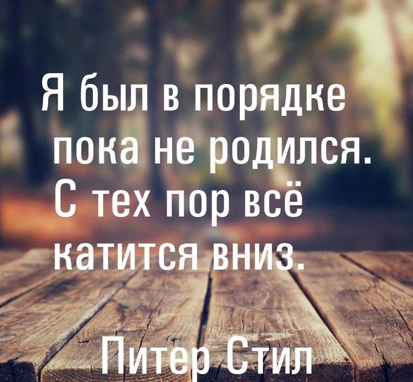 Я был в порядке пока не родился. С тех пор всё катится вниз.