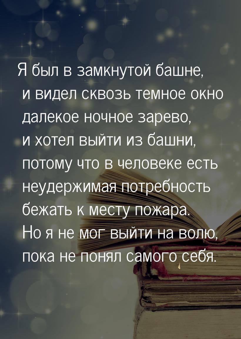 Я был в замкнутой башне, и видел сквозь темное окно  далекое  ночное  зарево,  и хотел  вы