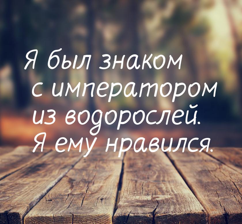 Я был знаком с императором из водорослей. Я ему нравился.