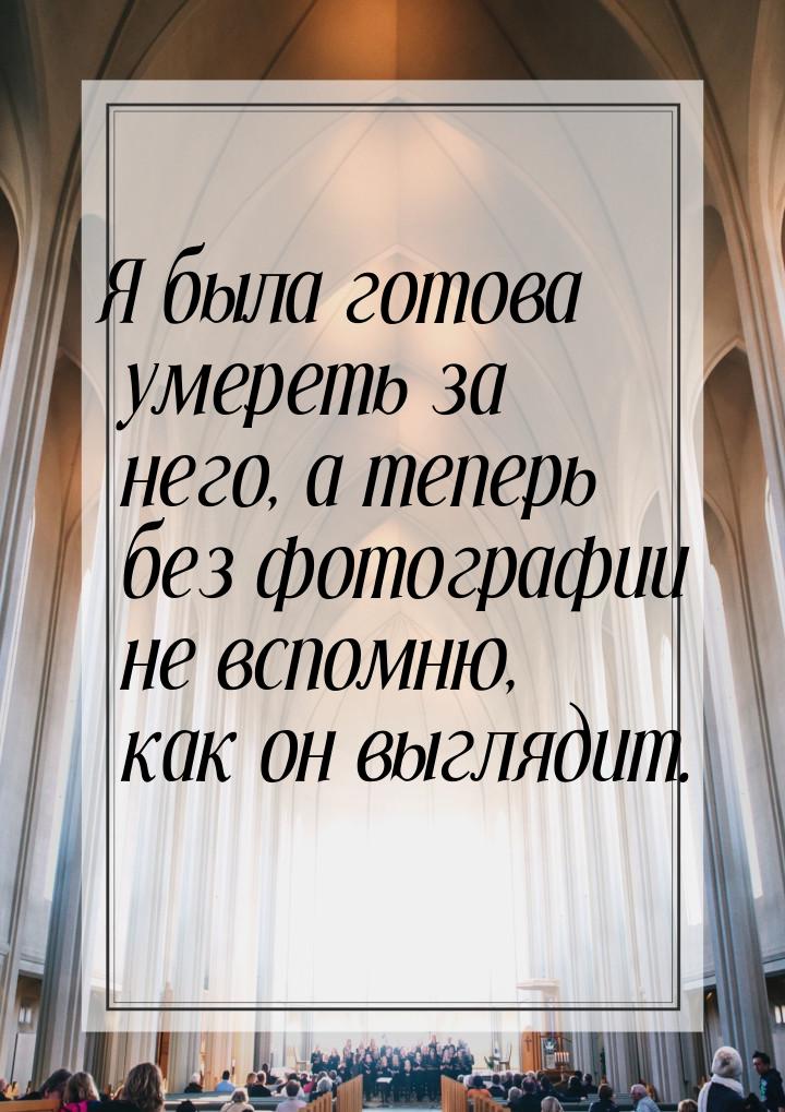 Я была готова умереть за него, а теперь без фотографии не вспомню, как он выглядит.