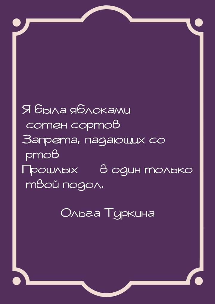 Я была яблоками сотен сортов Запрета, падающих со ртов Прошлых  в один только твой 