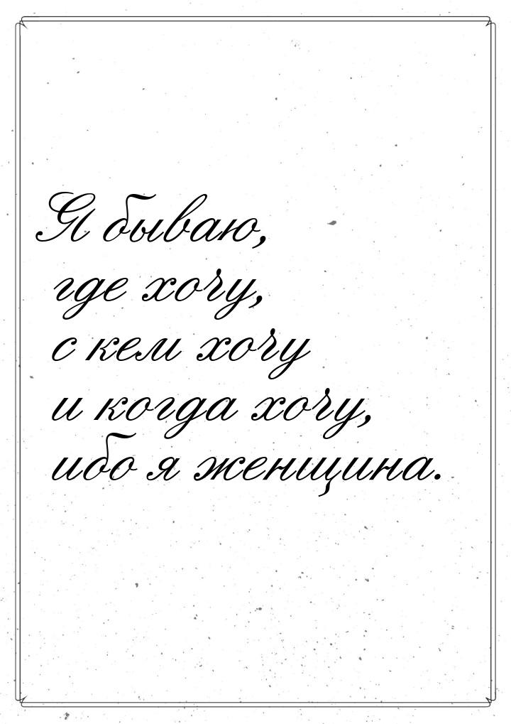 Я бываю, где хочу, с кем хочу и когда хочу, ибо я женщина.