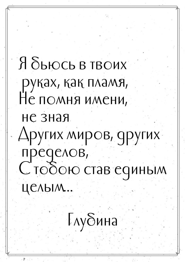 Я бьюсь в твоих руках, как пламя, Не помня имени, не зная Других миров, других пределов, С