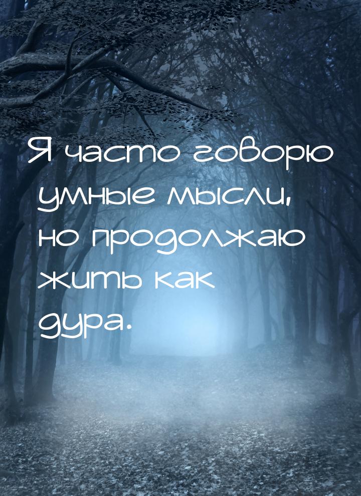 Я часто говорю умные мысли, но продолжаю жить как дура.