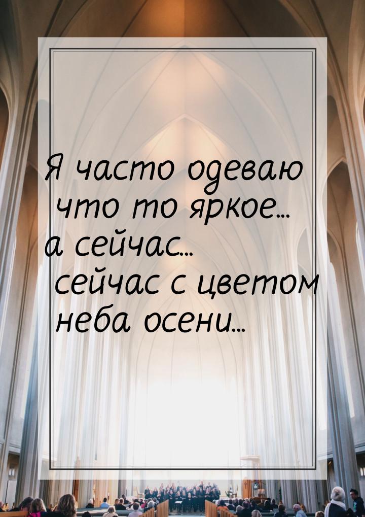 Я часто одеваю что то яркое... а сейчас... сейчас с цветом неба осени...