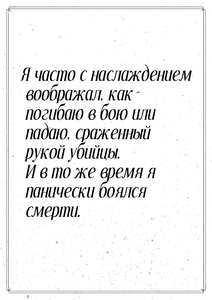 Я часто с наслаждением воображал, как погибаю в бою или падаю, сраженный рукой убийцы. И в