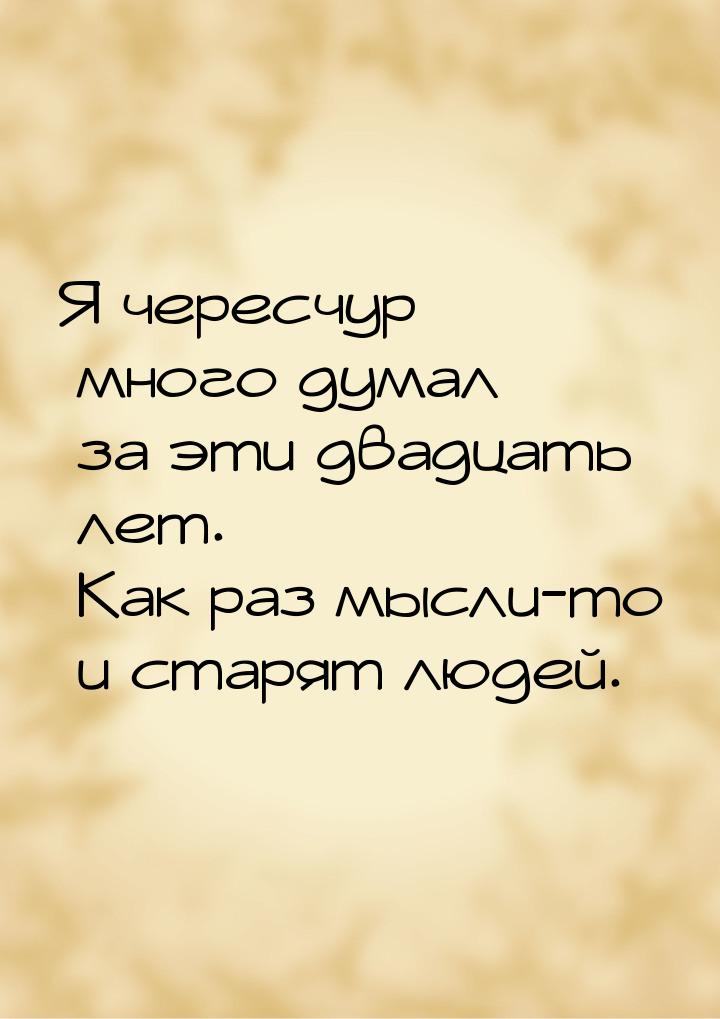 Я чересчур много думал за эти двадцать лет. Как раз мысли-то и старят людей.