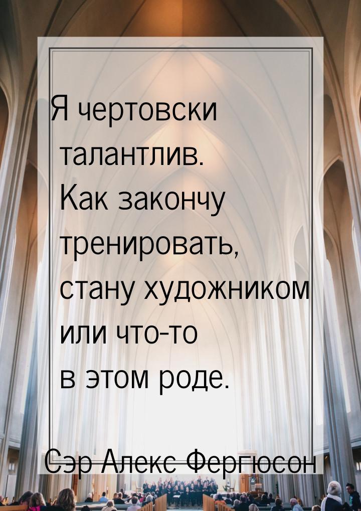 Я чертовски талантлив. Как закончу тренировать, стану художником или что-то в этом роде.