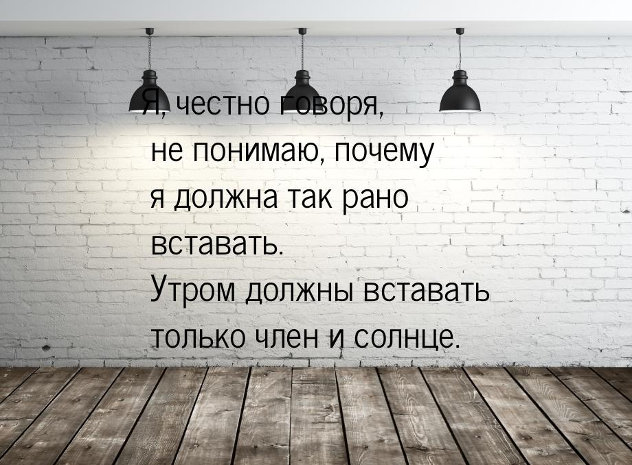 Я, честно говоря, не понимаю, почему я должна так рано вставать. Утром должны вставать тол