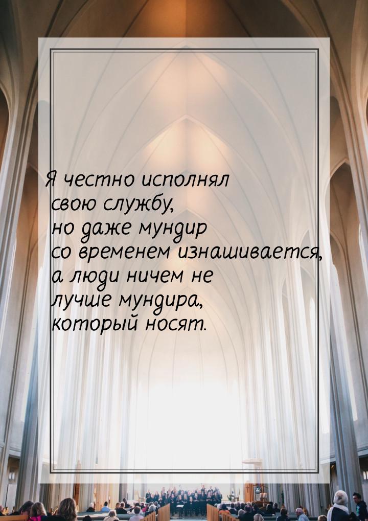 Я честно исполнял свою службу, но даже мундир со временем изнашивается, а люди ничем не лу