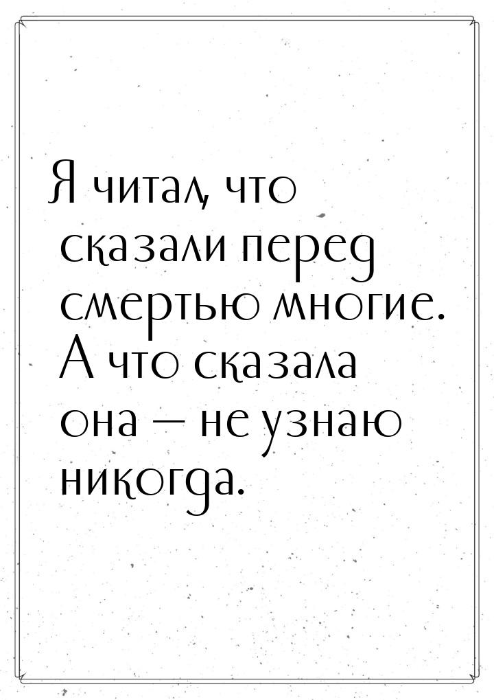 Я читал, что сказали перед смертью многие. А что сказала она  не узнаю никогда.