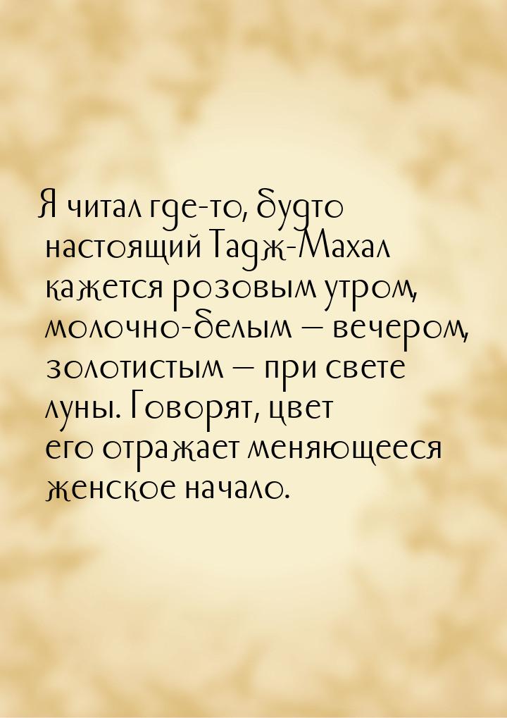 Я читал где-то, будто настоящий Тадж-Махал кажется розовым утром, молочно-белым  ве