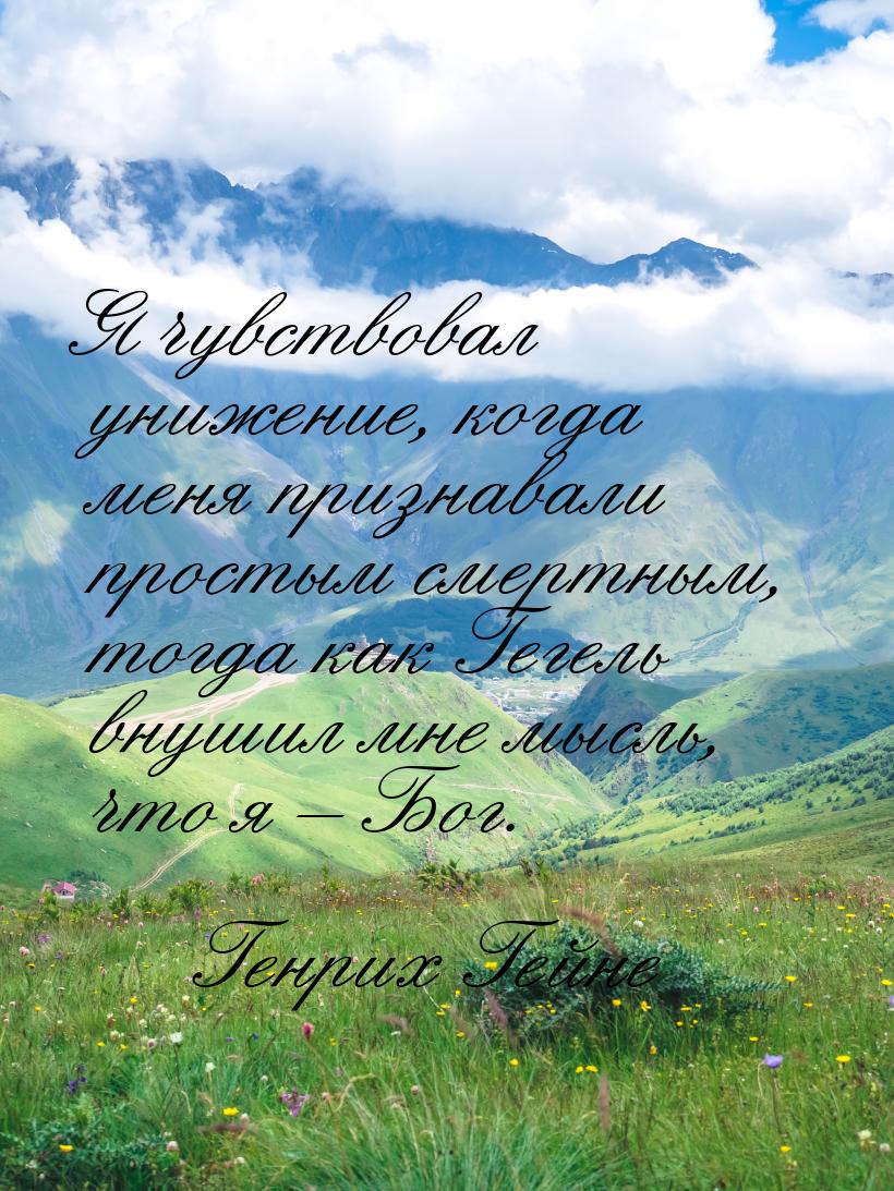 Я чувствовал унижение, когда меня признавали простым смертным, тогда как Гегель внушил мне