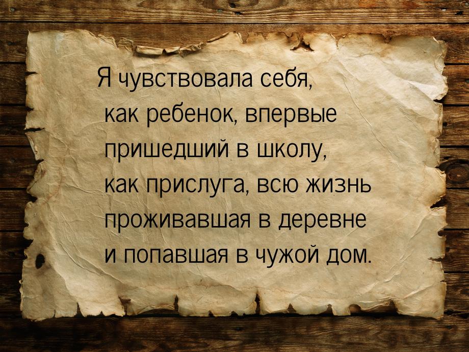 Я чувствовала себя, как ребенок, впервые пришедший в школу, как прислуга, всю жизнь прожив