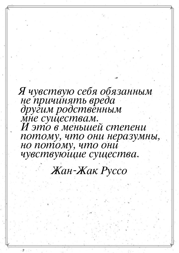 Я чувствую себя обязанным не причинять вреда другим родственным мне существам. И это в мен