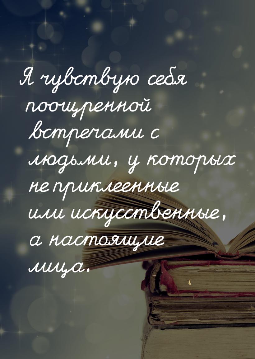 Я чувствую себя поощренной встречами с людьми, у которых не приклеенные или искусственные,