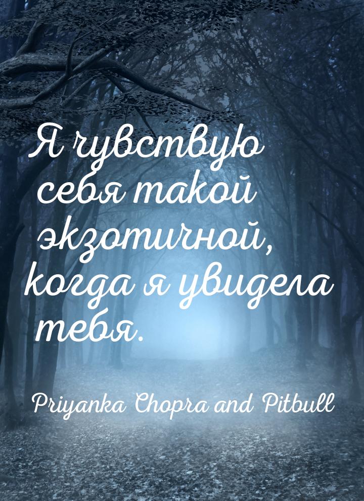 Я чувствую себя такой экзотичной, когда я увидела тебя.