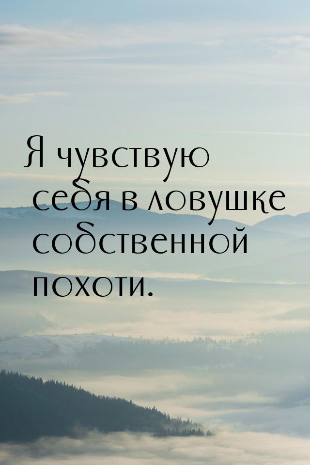 Я чувствую себя в ловушке собственной похоти.