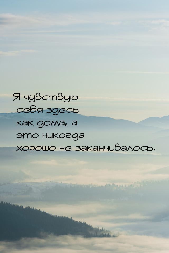 Я чувствую себя здесь как дома, а это никогда хорошо не заканчивалось.